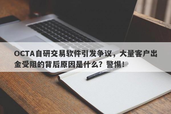 OCTA自研交易软件引发争议，大量客户出金受阻的背后原因是什么？警惕！-第1张图片-要懂汇