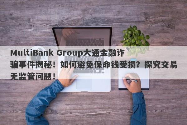 MultiBank Group大通金融诈骗事件揭秘！如何避免保命钱受损？探究交易无监管问题！-第1张图片-要懂汇