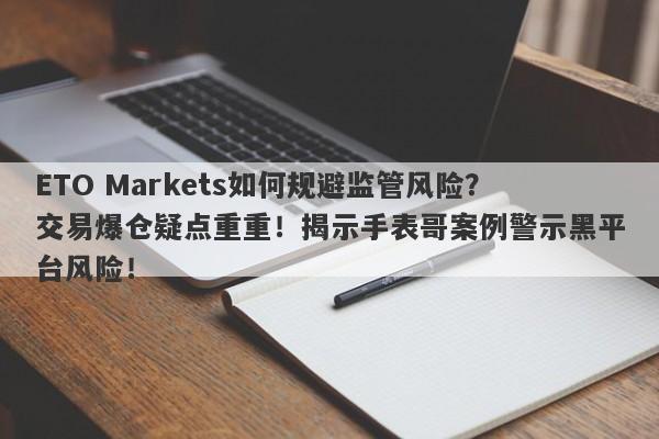 ETO Markets如何规避监管风险？交易爆仓疑点重重！揭示手表哥案例警示黑平台风险！-第1张图片-要懂汇