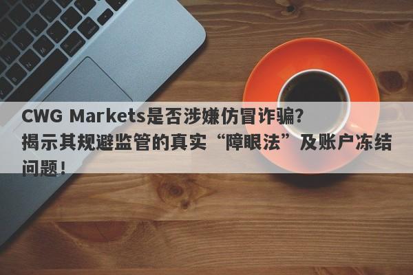 CWG Markets是否涉嫌仿冒诈骗？揭示其规避监管的真实“障眼法”及账户冻结问题！-第1张图片-要懂汇