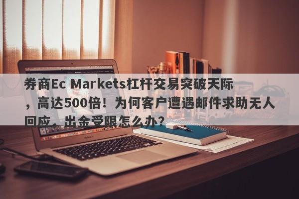 券商Ec Markets杠杆交易突破天际，高达500倍！为何客户遭遇邮件求助无人回应，出金受限怎么办？-第1张图片-要懂汇