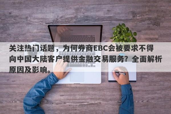 关注热门话题，为何券商EBC会被要求不得向中国大陆客户提供金融交易服务？全面解析原因及影响。-第1张图片-要懂汇