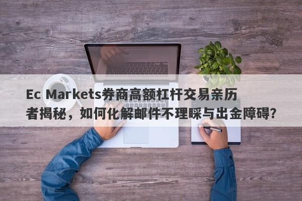 Ec Markets券商高额杠杆交易亲历者揭秘，如何化解邮件不理睬与出金障碍？-第1张图片-要懂汇