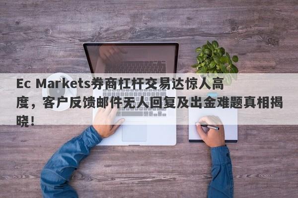 Ec Markets券商杠杆交易达惊人高度，客户反馈邮件无人回复及出金难题真相揭晓！-第1张图片-要懂汇