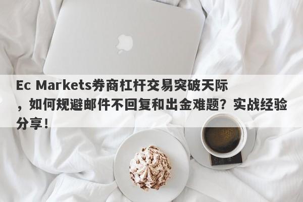 Ec Markets券商杠杆交易突破天际，如何规避邮件不回复和出金难题？实战经验分享！-第1张图片-要懂汇