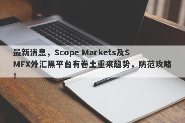 最新消息，Scope Markets及SMFX外汇黑平台有卷土重来趋势，防范攻略！-第1张图片-要懂汇