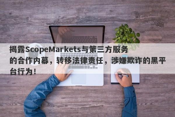 揭露ScopeMarkets与第三方服务的合作内幕，转移法律责任，涉嫌欺诈的黑平台行为！-第1张图片-要懂汇