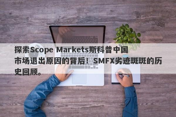 探索Scope Markets斯科普中国市场退出原因的背后！SMFX劣迹斑斑的历史回顾。-第1张图片-要懂汇