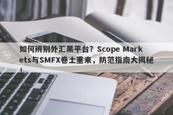 如何辨别外汇黑平台？Scope Markets与SMFX卷土重来，防范指南大揭秘！-第1张图片-要懂汇