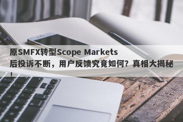 原SMFX转型Scope Markets后投诉不断，用户反馈究竟如何？真相大揭秘！-第1张图片-要懂汇