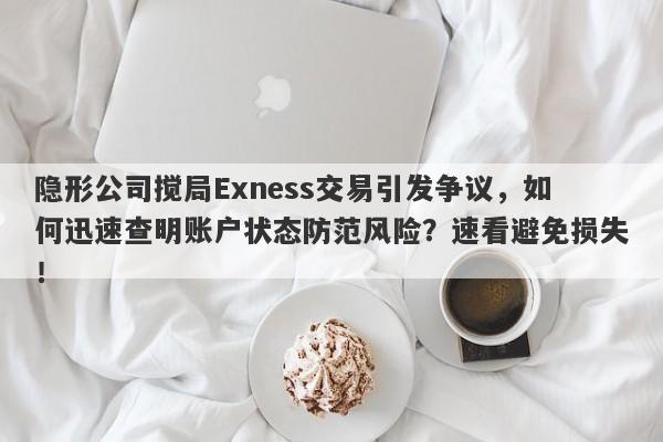 隐形公司搅局Exness交易引发争议，如何迅速查明账户状态防范风险？速看避免损失！-第1张图片-要懂汇