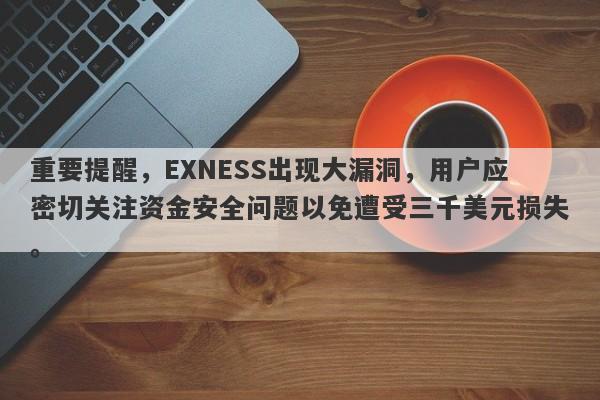 重要提醒，EXNESS出现大漏洞，用户应密切关注资金安全问题以免遭受三千美元损失。-第1张图片-要懂汇