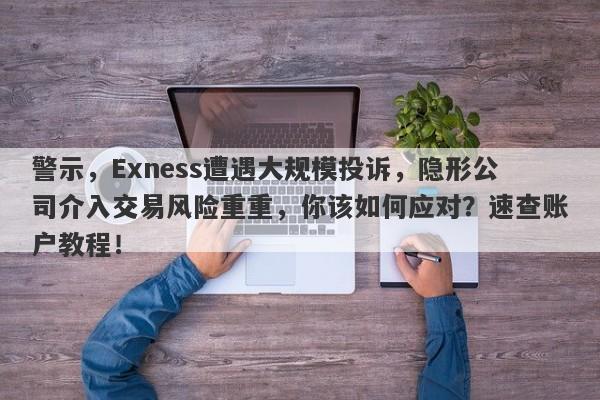 警示，Exness遭遇大规模投诉，隐形公司介入交易风险重重，你该如何应对？速查账户教程！-第1张图片-要懂汇