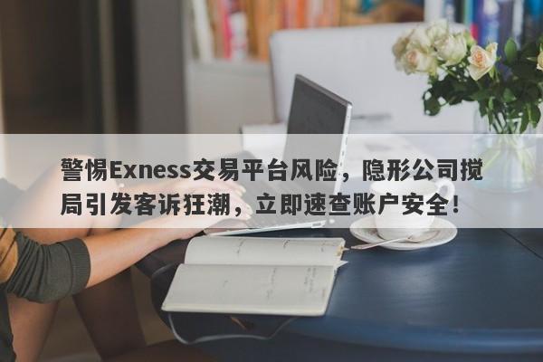 警惕Exness交易平台风险，隐形公司搅局引发客诉狂潮，立即速查账户安全！-第1张图片-要懂汇