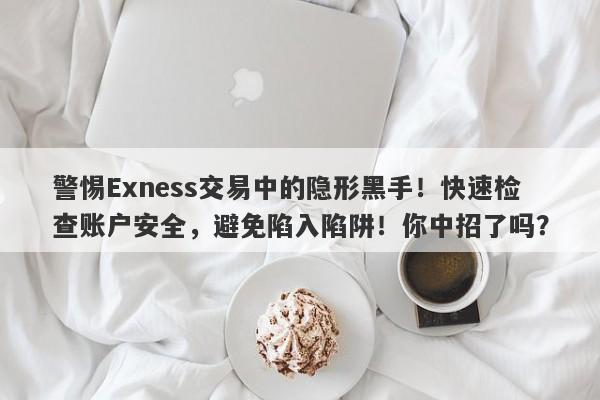 警惕Exness交易中的隐形黑手！快速检查账户安全，避免陷入陷阱！你中招了吗？-第1张图片-要懂汇