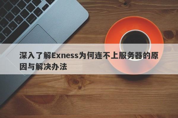 深入了解Exness为何连不上服务器的原因与解决办法-第1张图片-要懂汇