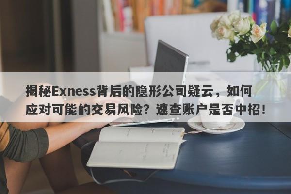 揭秘Exness背后的隐形公司疑云，如何应对可能的交易风险？速查账户是否中招！-第1张图片-要懂汇