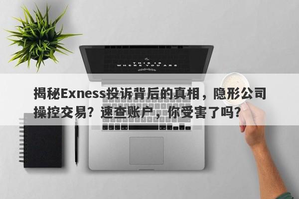 揭秘Exness投诉背后的真相，隐形公司操控交易？速查账户，你受害了吗？-第1张图片-要懂汇