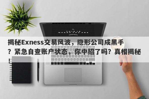 揭秘Exness交易风波，隐形公司成黑手？紧急自查账户状态，你中招了吗？真相揭秘！-第1张图片-要懂汇