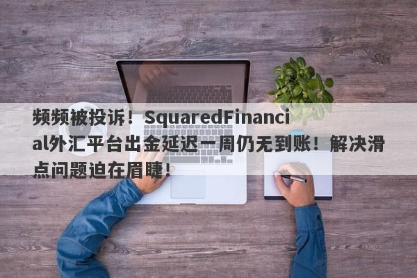 频频被投诉！SquaredFinancial外汇平台出金延迟一周仍无到账！解决滑点问题迫在眉睫！-第1张图片-要懂汇