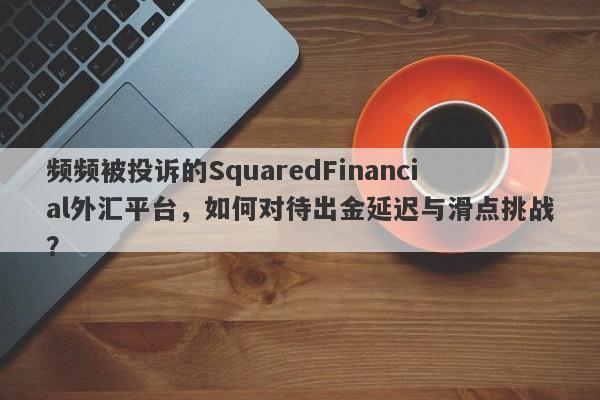 频频被投诉的SquaredFinancial外汇平台，如何对待出金延迟与滑点挑战？-第1张图片-要懂汇