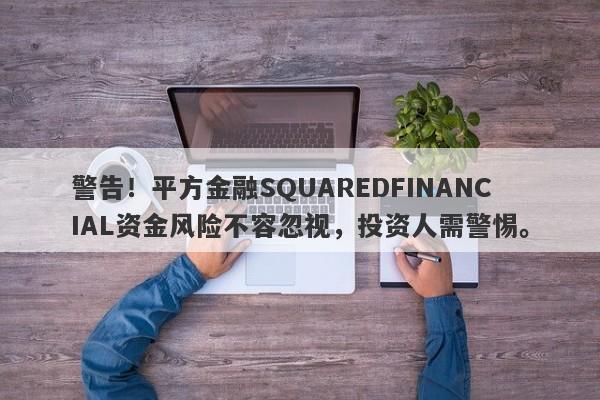 警告！平方金融SQUAREDFINANCIAL资金风险不容忽视，投资人需警惕。-第1张图片-要懂汇