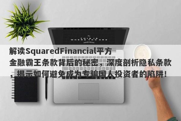 解读SquaredFinancial平方金融霸王条款背后的秘密，深度剖析隐私条款，揭示如何避免成为专骗国人投资者的陷阱！-第1张图片-要懂汇