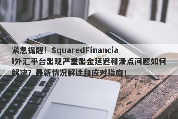 紧急提醒！SquaredFinancial外汇平台出现严重出金延迟和滑点问题如何解决？最新情况解读和应对指南！-第1张图片-要懂汇