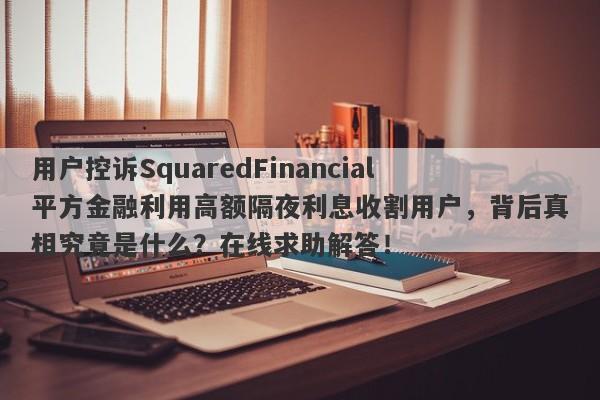 用户控诉SquaredFinancial平方金融利用高额隔夜利息收割用户，背后真相究竟是什么？在线求助解答！-第1张图片-要懂汇