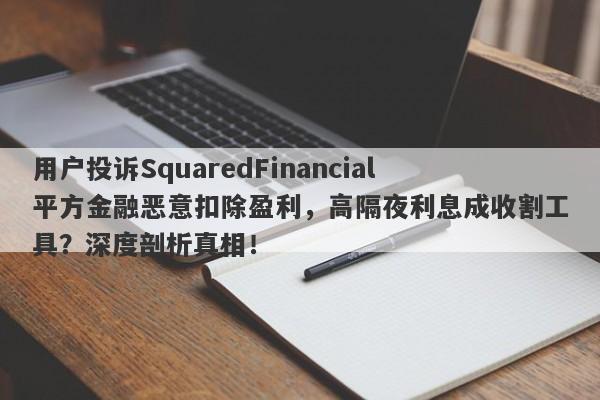 用户投诉SquaredFinancial平方金融恶意扣除盈利，高隔夜利息成收割工具？深度剖析真相！-第1张图片-要懂汇