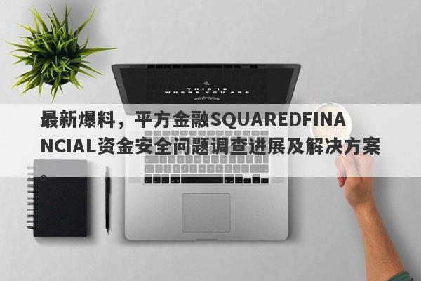 最新爆料，平方金融SQUAREDFINANCIAL资金安全问题调查进展及解决方案。-第1张图片-要懂汇