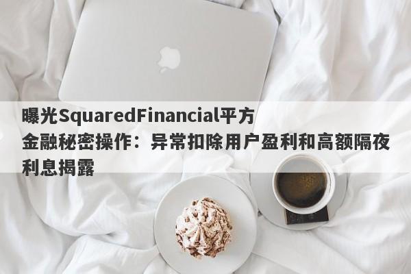 曝光SquaredFinancial平方金融秘密操作：异常扣除用户盈利和高额隔夜利息揭露-第1张图片-要懂汇