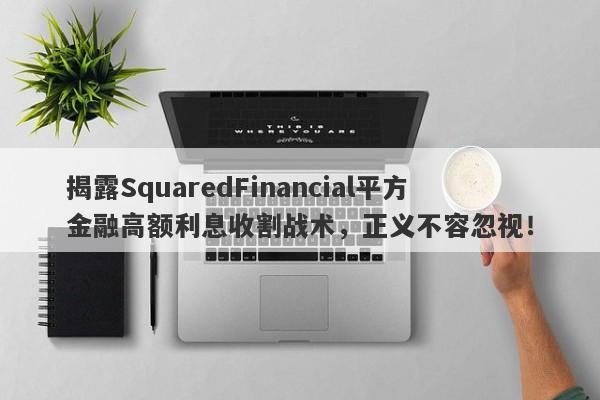 揭露SquaredFinancial平方金融高额利息收割战术，正义不容忽视！-第1张图片-要懂汇