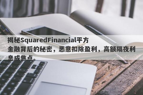 揭秘SquaredFinancial平方金融背后的秘密，恶意扣除盈利，高额隔夜利息成焦点。-第1张图片-要懂汇