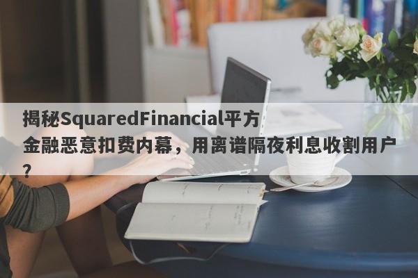 揭秘SquaredFinancial平方金融恶意扣费内幕，用离谱隔夜利息收割用户？-第1张图片-要懂汇