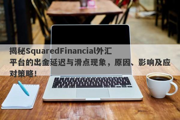 揭秘SquaredFinancial外汇平台的出金延迟与滑点现象，原因、影响及应对策略！-第1张图片-要懂汇