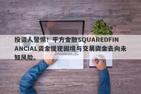 投资人警惕！平方金融SQUAREDFINANCIAL资金提现困境与交易资金去向未知风险。-第1张图片-要懂汇