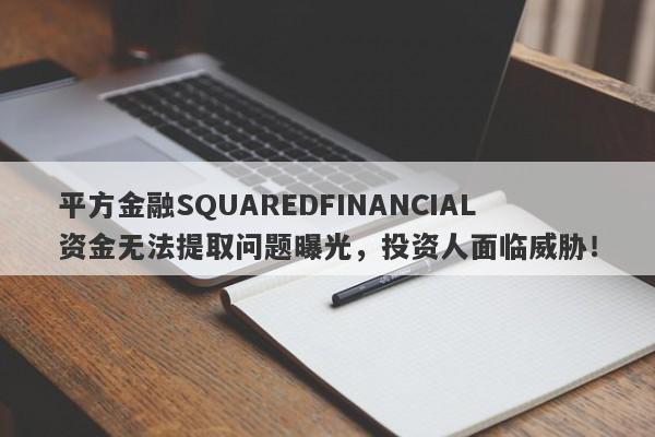 平方金融SQUAREDFINANCIAL资金无法提取问题曝光，投资人面临威胁！-第1张图片-要懂汇