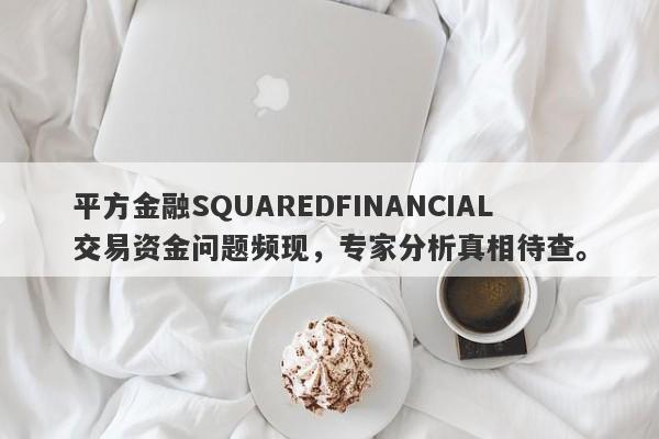 平方金融SQUAREDFINANCIAL交易资金问题频现，专家分析真相待查。-第1张图片-要懂汇