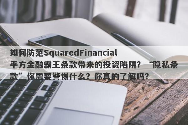 如何防范SquaredFinancial平方金融霸王条款带来的投资陷阱？“隐私条款”你需要警惕什么？你真的了解吗？-第1张图片-要懂汇