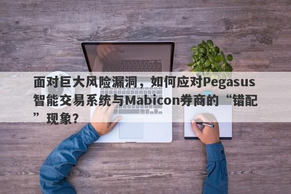 面对巨大风险漏洞，如何应对Pegasus智能交易系统与Mabicon券商的“错配”现象？-第1张图片-要懂汇