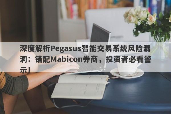 深度解析Pegasus智能交易系统风险漏洞：错配Mabicon券商，投资者必看警示！-第1张图片-要懂汇