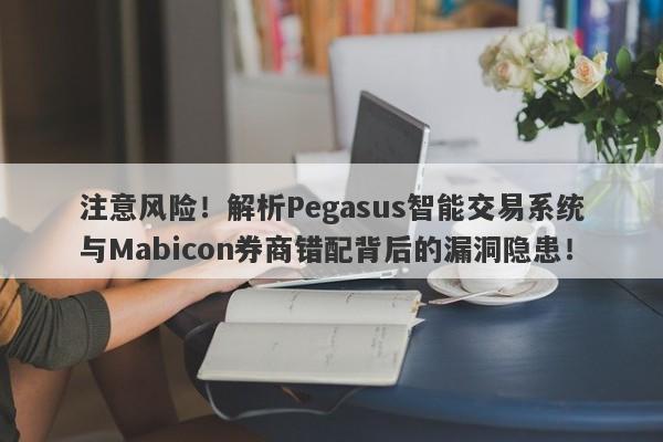 注意风险！解析Pegasus智能交易系统与Mabicon券商错配背后的漏洞隐患！-第1张图片-要懂汇