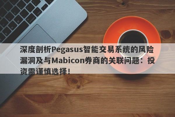 深度剖析Pegasus智能交易系统的风险漏洞及与Mabicon券商的关联问题：投资需谨慎选择！-第1张图片-要懂汇