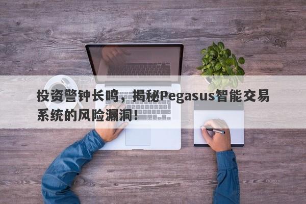 投资警钟长鸣，揭秘Pegasus智能交易系统的风险漏洞！-第1张图片-要懂汇