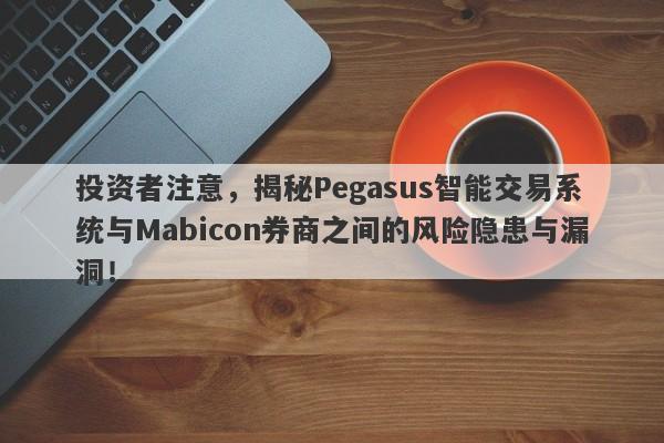 投资者注意，揭秘Pegasus智能交易系统与Mabicon券商之间的风险隐患与漏洞！-第1张图片-要懂汇