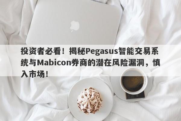 投资者必看！揭秘Pegasus智能交易系统与Mabicon券商的潜在风险漏洞，慎入市场！-第1张图片-要懂汇