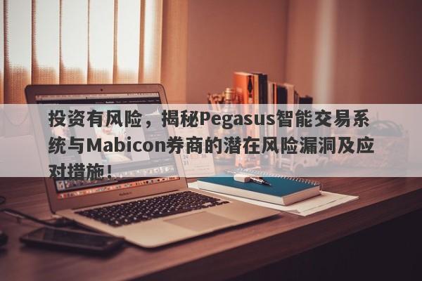 投资有风险，揭秘Pegasus智能交易系统与Mabicon券商的潜在风险漏洞及应对措施！-第1张图片-要懂汇