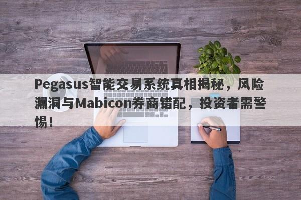 Pegasus智能交易系统真相揭秘，风险漏洞与Mabicon券商错配，投资者需警惕！-第1张图片-要懂汇