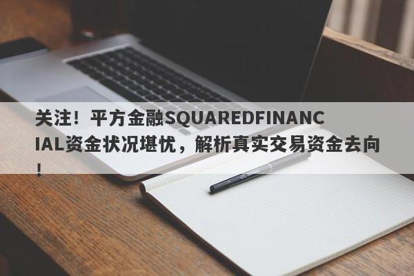 关注！平方金融SQUAREDFINANCIAL资金状况堪忧，解析真实交易资金去向！-第1张图片-要懂汇